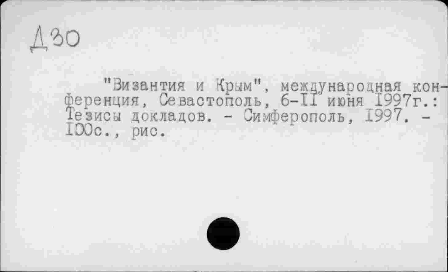 ﻿"Византия и Крым", международная кон ференция, Севастополь, 6-11 июня 1997г.: Тезисы докладов. - Симферополь, 1997. -IDOc., рис.